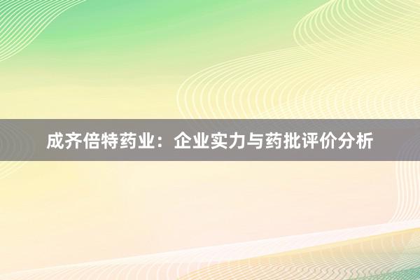 成齐倍特药业：企业实力与药批评价分析