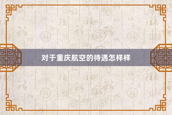 对于重庆航空的待遇怎样样
