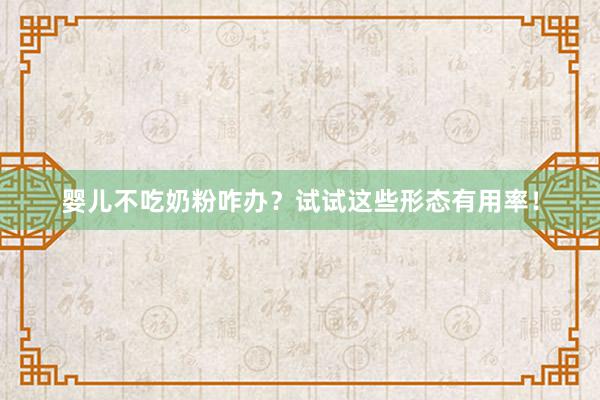 婴儿不吃奶粉咋办？试试这些形态有用率！