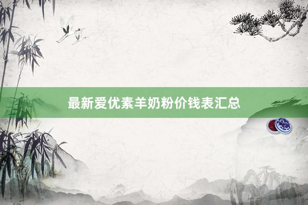 最新爱优素羊奶粉价钱表汇总