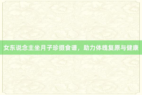 女东说念主坐月子珍摄食谱，助力体魄复原与健康