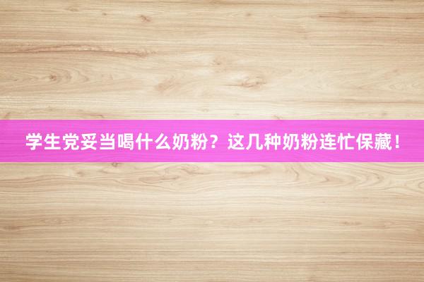学生党妥当喝什么奶粉？这几种奶粉连忙保藏！