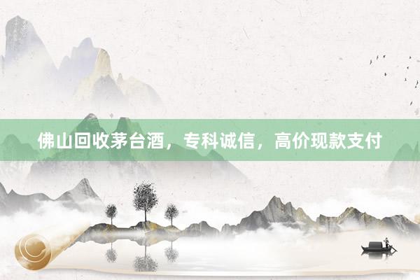 佛山回收茅台酒，专科诚信，高价现款支付