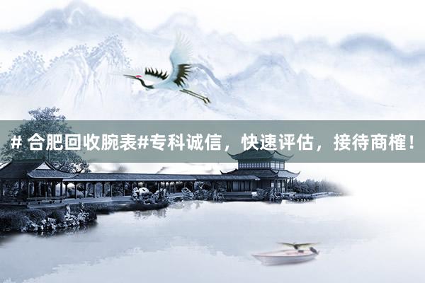 # 合肥回收腕表#专科诚信，快速评估，接待商榷！